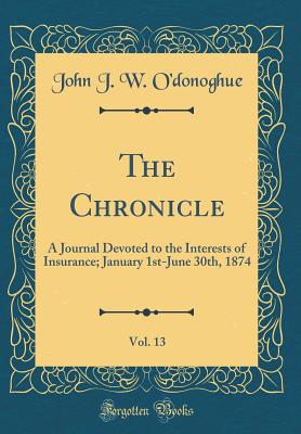 The Chronicle, Vol. 13: A Journal Devoted to the Interests of Insurance; January 1st-June 30th, 1874 (Classic Reprint) - O'Donoghue, John J W