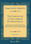 The Chronicles of Enguerrand de Monstrelet, Vol. 6 of 13: Containing an Account of the Cruel Civil Wars Between the Houses of Orleans and Burgundy; Of the Possession of Paris and Normandy by the English (Classic Reprint)