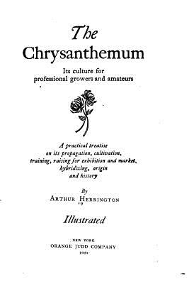 The Chrysanthemum, Its Culture for Professional Growers and Amateurs - Herrington, Arthur