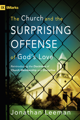 The Church and the Surprising Offense of God's Love: Reintroducing the Doctrines of Church Membership and Discipline - Leeman, Jonathan, and Dever, Mark (Foreword by)