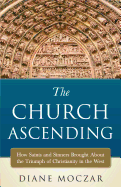The Church Ascending: How Saints and Sinner Brought about the Triumph of Christianity in the West