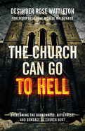 The Church Can Go To Hell: Overcoming The Brokenness, Bitterness, and Bondage of Church Hurt