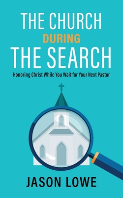 The Church During the Search: Honoring Christ While You Wait for Your Next Pastor - Lowe, Jason