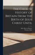 The Church History of Britain from the Birth of Jesus Christ Until