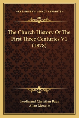 The Church History of the First Three Centuries V1 (1878) - Baur, Ferdinand Christian, and Menzies, Allan, Professor (Translated by)