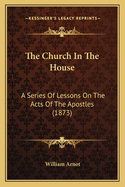 The Church in the House: A Series of Lessons on the Acts of the Apostles (1873)