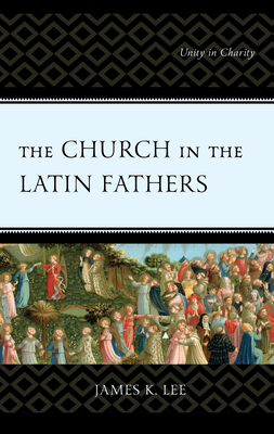 The Church in the Latin Fathers: Unity in Charity - Lee, James K