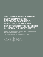 The Church Member's Hand-Book: Containing the Doctrines, Government, Discipline, Customs and Constitution of the Reformed Church in the United States; Together with a Brief History and a Collection of the Most Necessary Forms (Classic Reprint)