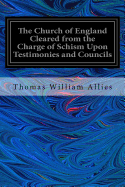 The Church of England Cleared from the Charge of Schism Upon Testimonies and Councils: And Fathers of the First Six Centuries