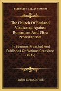 The Church Of England Vindicated Against Romanism And Ultra Protestantism: In Sermons Preached And Published On Various Occasions (1845)