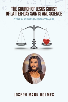 The Church of Jesus Christ of Latter-Day Saints and Science: A Trilogy of Reconciliation Approaches - Holmes, Joseph Mark