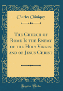 The Church of Rome Is the Enemy of the Holy Virgin and of Jesus Christ (Classic Reprint)