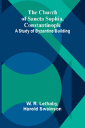 The Church of Sancta Sophia, Constantinople: A Study of Byzantine Building