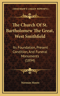 The Church of St. Bartholomew the Great, West Smithfield: Its Foundation, Present Condition, and Funeral Monuments