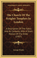 The Church of the Knights Templars in London: A Description of the Fabric and Its Contents, with a Short History of the Order; Volume 39