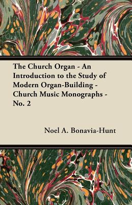 The Church Organ - An Introduction to the Study of Modern Organ-Building - Church Music Monographs - No. 2 - Bonavia-Hunt, Noel a