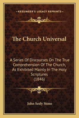 The Church Universal: A Series Of Discourses On The True Comprehension Of The Church, As Exhibited Mainly In The Holy Scriptures (1846) - Stone, John Seely