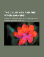 The Churches and the Wage Earners; A Study of the Cause and Cure of Their Separation