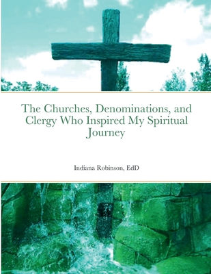 The Churches, Denominations, and Clergy Who Inspired My Spiritual Journey - Robinson, Indiana, Dr.