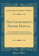 The Churchman's Prayer Manual: For Use at Prayer Meetings, Mission Services, Conventions, Bible Classes, Study Circles and Other Occasions of United Prayer, as Well as for Private Use (Classic Reprint)