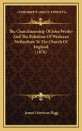 The Churchmanship of John Wesley and the Relations of Wesleyan Methodism to the Church of England (1878)