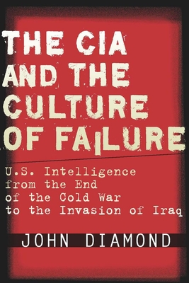 The CIA and the Culture of Failure: U.S. Intelligence from the End of the Cold War to the Invasion of Iraq - Diamond, John, Dr.