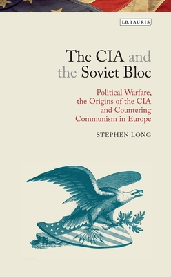 The CIA and the Soviet Bloc: Political Warfare, the Origins of the CIA and Countering Communism in Europe - Long, Stephen