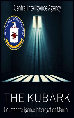 The CIA Document of Human Manipulation: Kubark Counterintelligence Interrogation Manual: Kubark Counterintelligence Interrogation Manual - The Central Intelligence Agency, and Cia