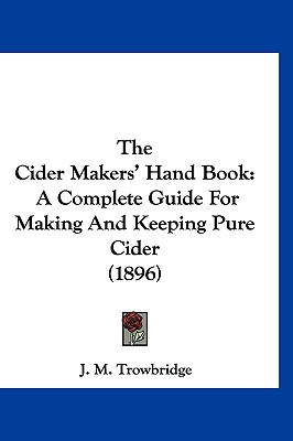 The Cider Makers' Hand Book: A Complete Guide for Making and Keeping Pure Cider (1896) - Trowbridge, J M