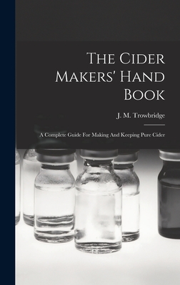 The Cider Makers' Hand Book: A Complete Guide For Making And Keeping Pure Cider - Trowbridge, J M