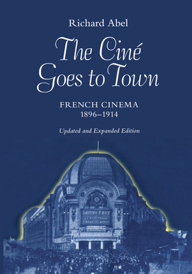 The Cine Goes to Town: French Cinema, 1896-1914, Updated and Expanded Edition - Abel, Richard