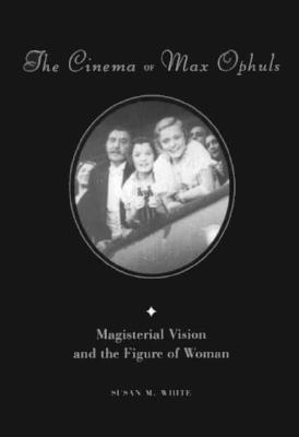 The Cinema of Max Ophuls: Magisterial Vision and the Figure of Woman - White, Susan, Professor
