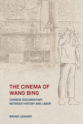 The Cinema of Wang Bing: Chinese Documentary between History and Labor - Lessard, Bruno