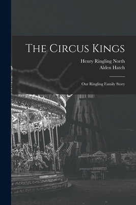 The Circus Kings; Our Ringling Family Story - North, Henry Ringling 1909-, and Hatch, Alden 1898-