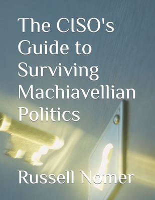 The CISO's Guide to Surviving Machiavellian Politics - Nomer Cissp, Russell D