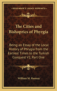 The Cities and Bishoprics of Phyrgia: Being an Essay of the Local History of Phrygia from the Earliest Times to the Turkish Conquest V1, Part One