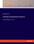 The Cities and Cemeteries of Etruria: in Two Volumes - Vol. 2