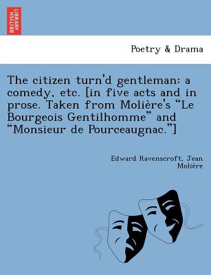 The Citizen Turn'd Gentleman: A Comedy, Etc. [In Five Acts and in Prose. Taken from Molie Re's "Le Bourgeois Gentilhomme" and "Monsieur de Pourceaugnac."] - Ravenscroft, Edward, and Moliere