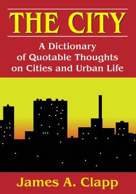 The City: A Dictionary of Quotable Thoughts on Cities and Urban Life - Clapp, James A.