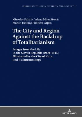 The City and Region Against the Backdrop of Totalitarianism: Images from the Life in the Slovak Republic (1939-1945), Illustrated by the City of Nitra and Its Surroundings - Sulowski, Stanislaw, and Palrik, Miroslav, and Mikulsov, Alena