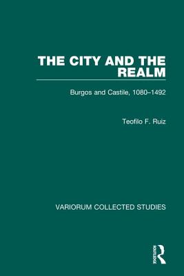 The City and the Realm: Burgos and Castile, 1080-1492 - Ruiz, Teofilo F