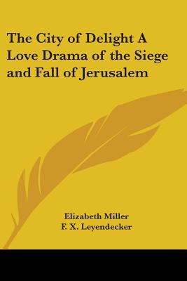 The City of Delight A Love Drama of the Siege and Fall of Jerusalem - Miller, Elizabeth, MD, PhD