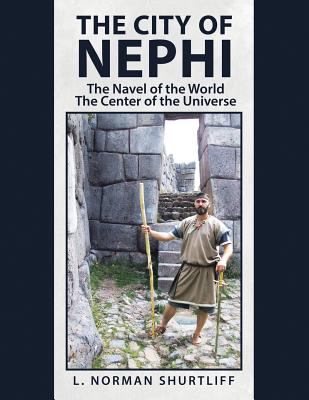 The City of Nephi: The Navel of the World the Center of the Universe - Shurtliff, L Norman