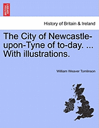 The City of Newcastle-Upon-Tyne of To-Day. ... with Illustrations. - Tomlinson, William Weaver