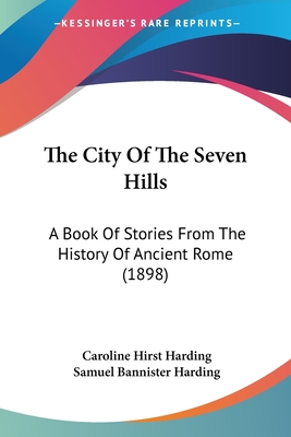 The City Of The Seven Hills: A Book Of Stories From The History Of Ancient Rome (1898) - Harding, Caroline Hirst, and Harding, Samuel Bannister