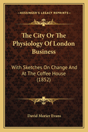 The City Or The Physiology Of London Business: With Sketches On Change And At The Coffee House (1852)