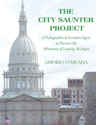 The City Saunter Project: The Photographic & Narrative Quest to Discover the Wholeness of Lansing, Michigan - O'Meara, Ariniko D