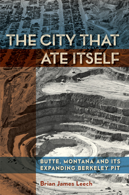 The City That Ate Itself: Butte, Montana and Its Expanding Berkeley Pit - Leech, Brian James