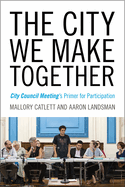 The City We Make Together: City Council Meeting's Primer for Participation