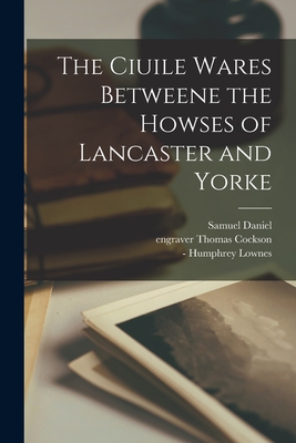 The Ciuile Wares Betweene the Howses of Lancaster and Yorke - Daniel, Samuel 1562-1619, and Cockson, Thomas Engraver (Creator), and Lownes, Humphrey -1629 (Creator)